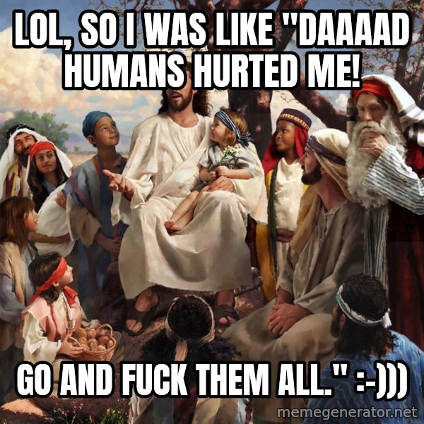 storytime jesus meme: LOL, so i was like "daaaad humans hurted me! / Go and fuck them all." :-)))