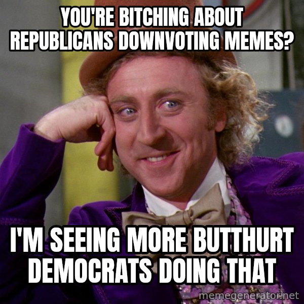 Willy Wonka meme: You're bitching about republicans downvoting memes? / I'm seeing more butthurt democrats doing that