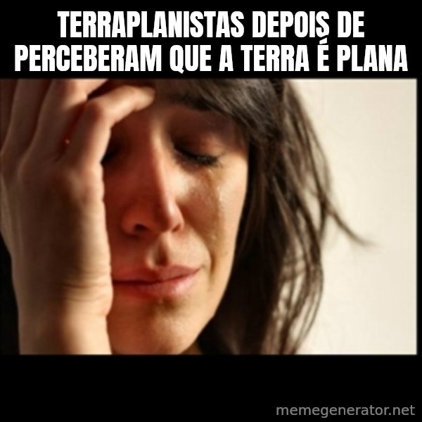 First World Problems meme: Terraplanistas depois de perceberam que a terra é plana