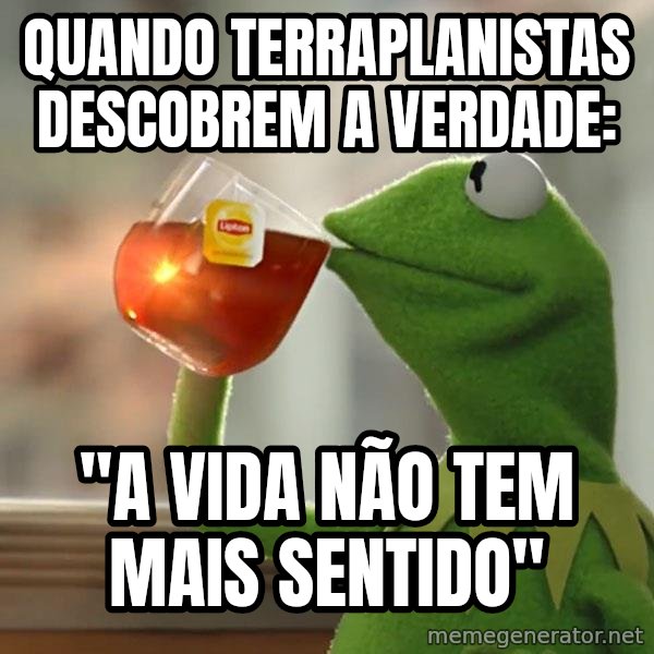 Kermit The Frog Drinking Tea meme: Quando terraplanistas descobrem a verdade: / ''a vida não tem mais sentido''