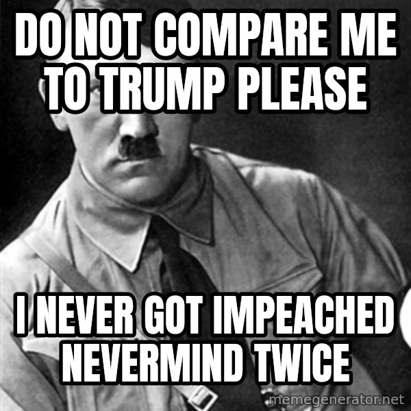 Hitler meme: do not compare me to trump please / i never got impeached nevermind twice