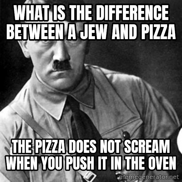 Hitler meme: what is the difference between a jew and pizza / the pizza does not scream when you push it in the oven