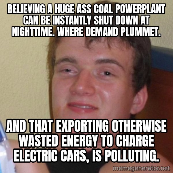 high/drunk guy meme: Believing a huge ass coal powerplant can be instantly shut down at nighttime. where demand plummet. / And that exporting otherwise wasted energy to charge electric cars, is polluting.