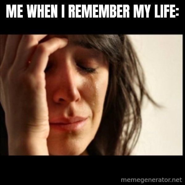 First World Problems meme: me when i remember my life: