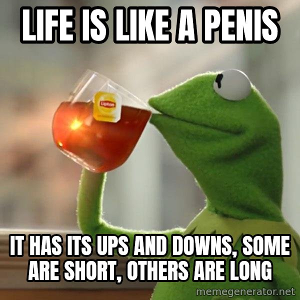Kermit The Frog Drinking Tea meme: Life is like a penis / It has its ups and downs, some are short, others are long