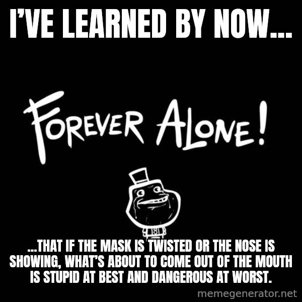 The Most Interesting Man In The World meme: I’ve learned by now... / ...that if the mask is twisted or the nose is showing, what’s about to come out of the mouth is stupid at best and dangerous at worst.
