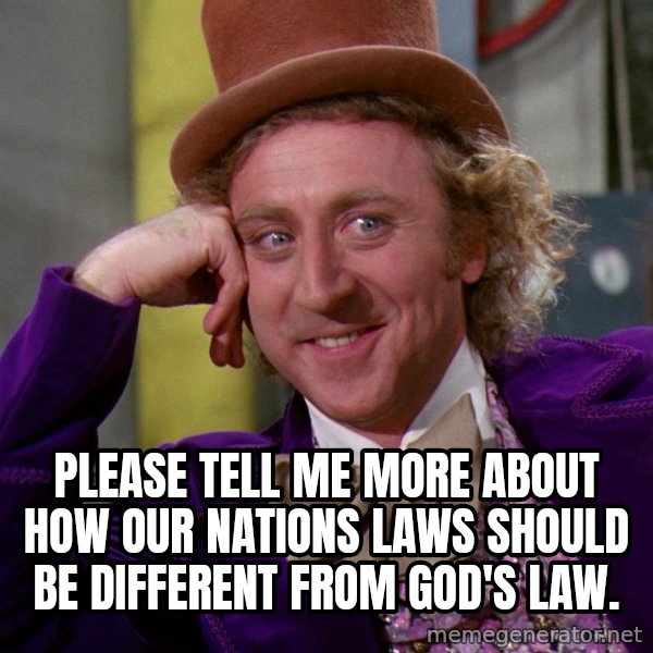 Willy Wonka meme: Please tell me more about how our nations laws should be different from God's law.