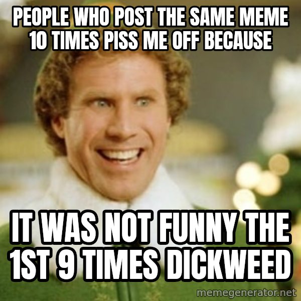 Buddy the Elf meme: people who post the same meme 10 times piss me off because / it was not funny the 1st 9 times dickweed