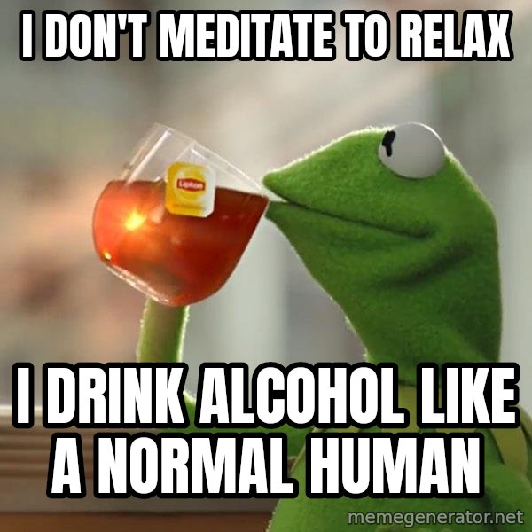 Kermit The Frog Drinking Tea meme: I don't meditate to relax / I drink alcohol like a normal human