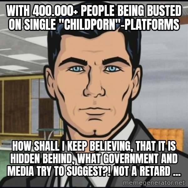 Archer meme: with 400.000+ people being busted on single "childporn"-platforms / how shall I keep believing, that it is hidden behind, what government and media try to suggest?! Not a retard ...