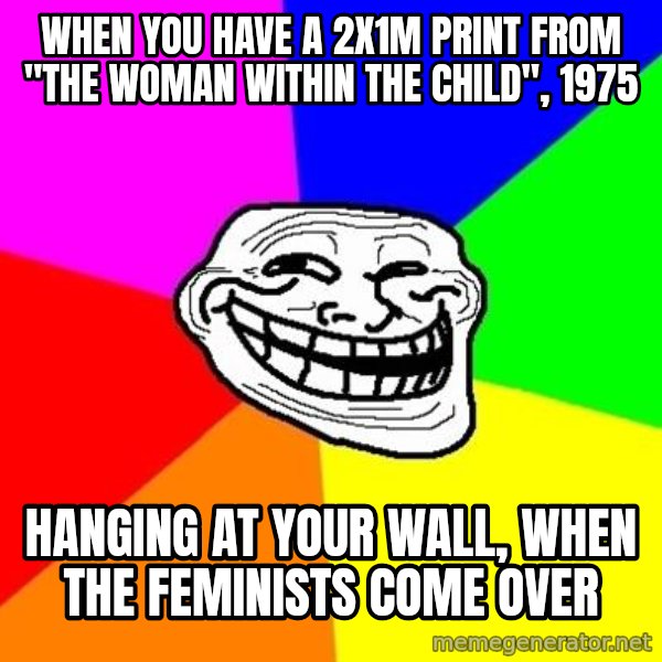 Trollface meme: when you have a 2x1m print from "the woman within the child", 1975 / hanging at your wall, when the feminists come over