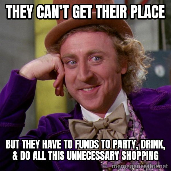 Willy Wonka meme: They can’t get their place / But they have to funds to party, drink, & do all this unnecessary shopping