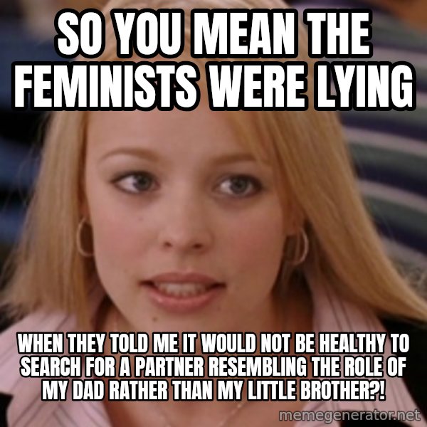 mean girls meme: so you mean the feminists were lying / when they told me it would not be healthy to search for a partner resembling the role of my dad rather than my little brother?!