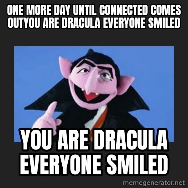 The Count from Sesame Street meme: One more day until connected comes outYou are Dracula everyone smiled / You are Dracula everyone smiled