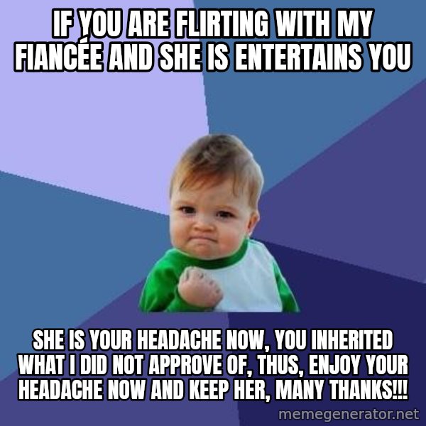 Success Kid meme: IF YOU ARE FLIRTING WITH MY FIANCÉE AND SHE IS ENTERTAINS YOU / SHE IS YOUR HEADACHE NOW, YOU INHERITED WHAT I DID NOT APPROVE OF, THUS, ENJOY YOUR HEADACHE NOW AND KEEP HER, MANY THANKS!!!