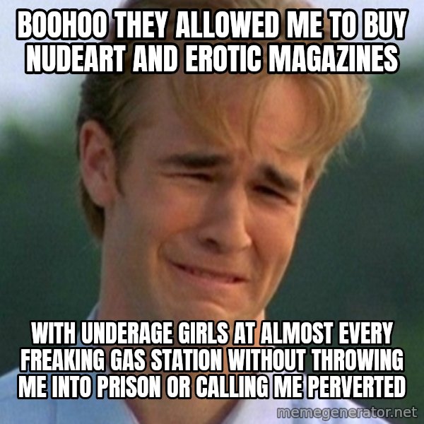 90s Problems meme: boohoo they allowed me to buy nudeart and erotic magazines / with underage girls at almost every freaking gas station without throwing me into prison or calling me perverted