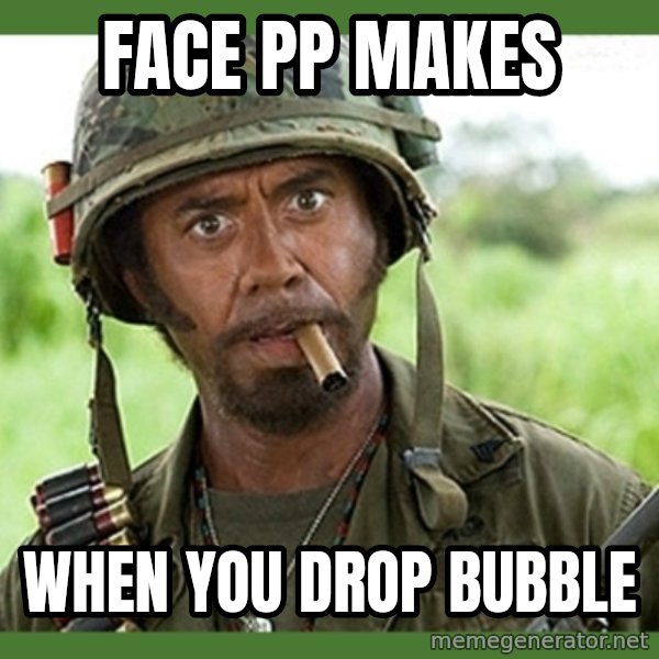 went full retard meme: Face PP makes / When you drop Bubble