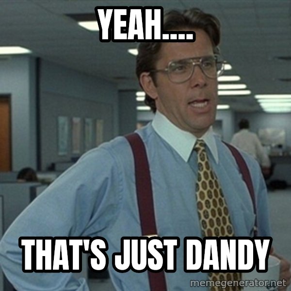 Office Space That Would Be Great meme: Yeah.... / that's just dandy