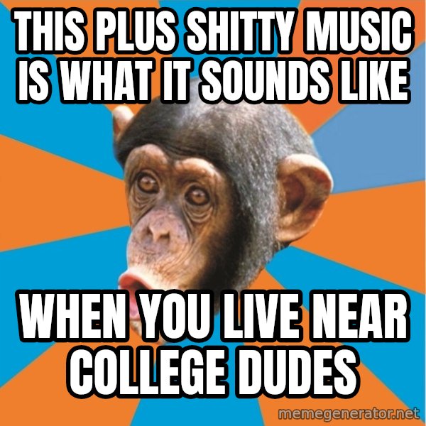 Stupid Monkey meme: this plus shitty music is what it sounds like / when you live near college dudes