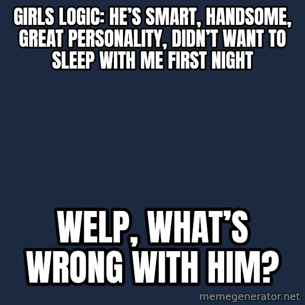 Blank Black meme: Girls Logic: He’s smart, handsome, great personality, didn’t want to sleep with me first night / Welp, what’s wrong with him?