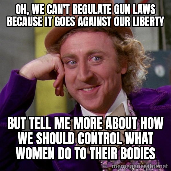 Willy Wonka meme: OH, WE CAN'T REGULATE GUN LAWS BECAUSE IT GOES AGAINST OUR LIBERTY / BUT TELL ME MORE ABOUT HOW WE SHOULD CONTROL WHAT WOMEN DO TO THEIR BODIES