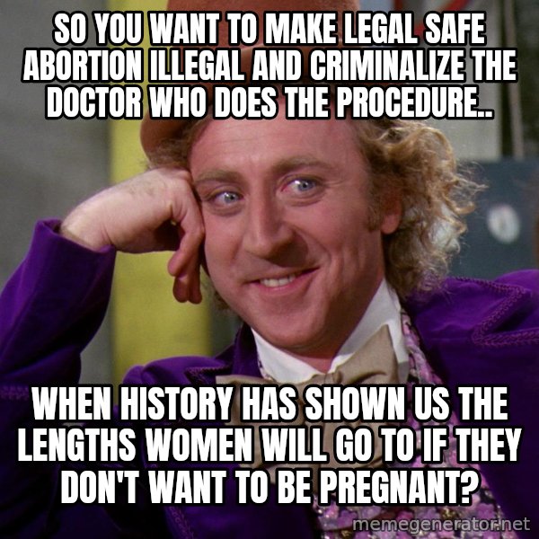 Willy Wonka meme: So you want to make legal safe abortion illegal and criminalize the doctor who does the procedure.. / When history has shown us the lengths women will go to if they don't want to be pregnant?