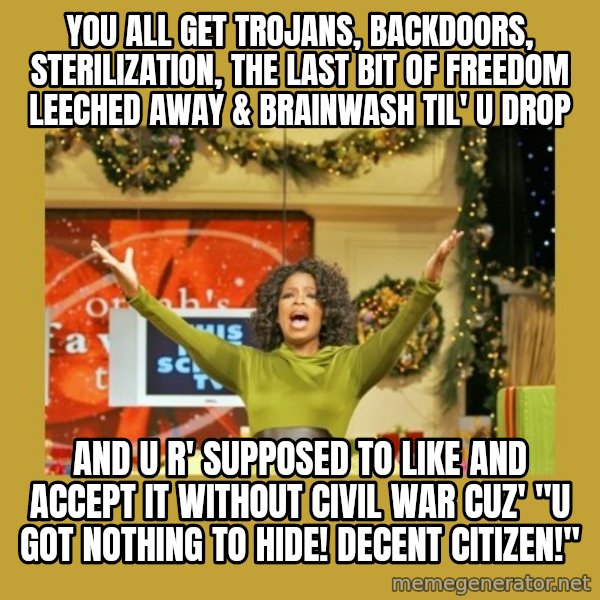 Oprah You get a meme: you all get Trojans, backdoors, sterilization, the last bit of freedom leeched away & brainwash til' u drop / and u r' supposed to like and accept it without civil war cuz' "U got nothing to hide! decent citizen!"