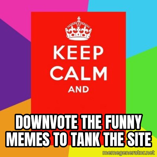 Keep calm and meme: downvote the funny memes to tank the site