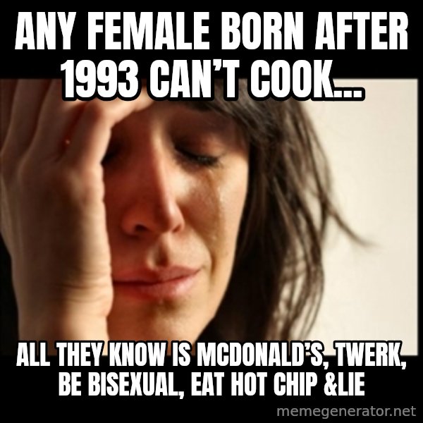 First World Problems meme: Any female born after 1993 can’t cook... / all they know is mcdonald’s, twerk, be bisexual, eat hot chip &lie
