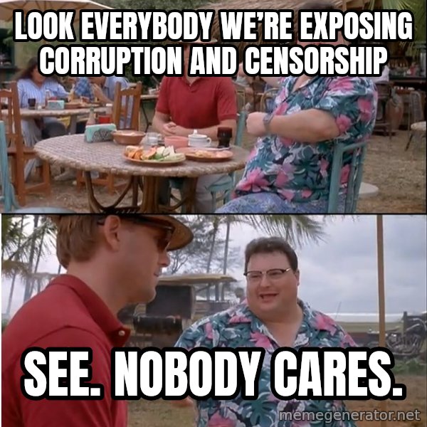 See? Nobody Cares meme: Look everybody we’re exposing corruption and censorship / See. Nobody cares.