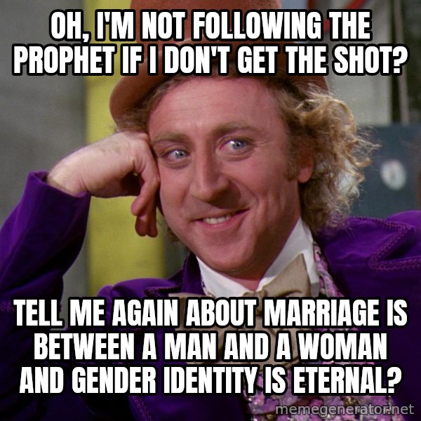 Willy Wonka meme: Oh, i'm not following the prophet if I don't get the shot? / tell me again about marriage is between a man and a woman and gender identity is eternal?