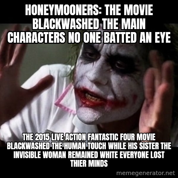 joker mind loss meme: Honeymooners: The Movie blackwashed the main characters no one batted an eye / The 2015 live action Fantastic Four movie blackwashed The Human Touch while his sister The Invisible Woman remained white everyone lost thier minds