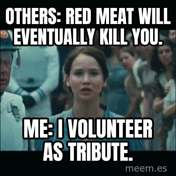 I volunteer as tribute Katniss meme: Others: Red meat will eventually kill you. / Me: I volunteer as tribute.