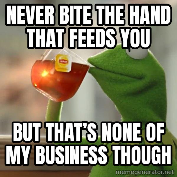 Kermit The Frog Drinking Tea meme: Never bite the hand that feeds you / But that’s none of my business though