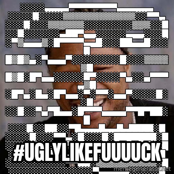 Yo Dawg meme: ░░░░▄▄▄▄▀▀▀▀▀▀▀▀▄▄▄▄▄▄ ░░░░█░░░░▒▒▒▒▒▒▒▒▒▒▒▒░░▀▀▄ ░░░█░░░▒▒▒▒▒▒░░░░░░░░▒▒▒░░█ ░░█░░░░░░▄██▀▄▄░░░░░▄▄▄░░░█ ░▀▒▄▄▄▒░█▀▀▀▀▄▄█░░░██▄▄█░░░█ █▒█▒▄░▀▄▄▄▀░░░░░░░░█░░░▒▒▒▒▒█ █▒█░█▀▄▄░░░░░█▀░░░░▀▄░░▄▀▀▀▄▒█ ░█▀▄░█▄░█▀▄▄░▀░▀▀░▄▄▀░░░░█░░█ ░░█░░▀▄▀█▄▄░█▀▀▀▄▄▄▄▀▀█▀██░█ ░░░█░░██░░▀█▄▄▄█▄▄█▄████░█ ░░░░█░░░▀▀▄░█░░░█░███████░█ ░░░░░▀▄░░░▀▀▄▄▄█▄█▄█▄█▄▀░░█ ░░░░░░░▀▄▄░▒▒▒▒░░░░░░░░░░█ ░░░░░░░░░░▀▀▄▄░▒▒▒▒▒▒▒▒▒▒░█ ░░░░░░░░░░░░░░▀▄▄▄▄▄░░░░░█ / #uglylikefuuuuck