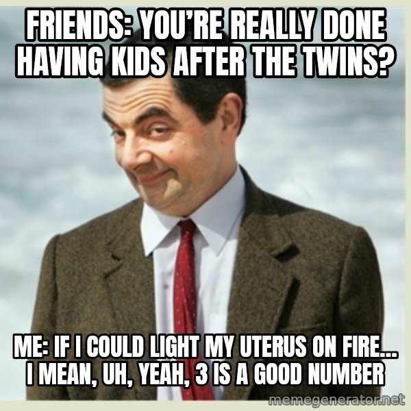 MR bean meme: Friends: you’re really done having kids after the twins? / Me: if I could light my uterus on fire… I mean, uh, yeah, 3 is a good number