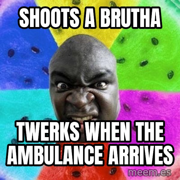 Advice Nigger meme: shoots a brutha / twerks when the ambulance arrives