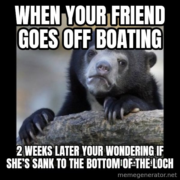 sad bear meme: When your friend goes off boating / 2 weeks later your wondering if she’s sank to the bottom of the loch