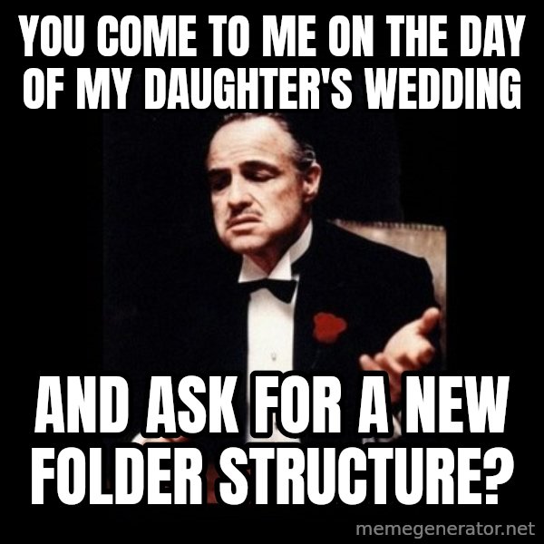 The Godfather meme: You come to me on the day of my daughter's wedding / And ask for a new folder structure?