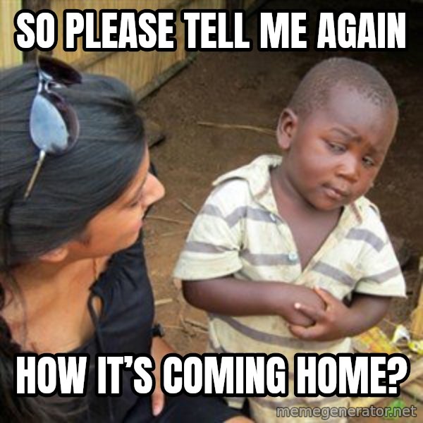 Skeptical 3rd World Kid meme: So please tell me again / how it’s coming home?