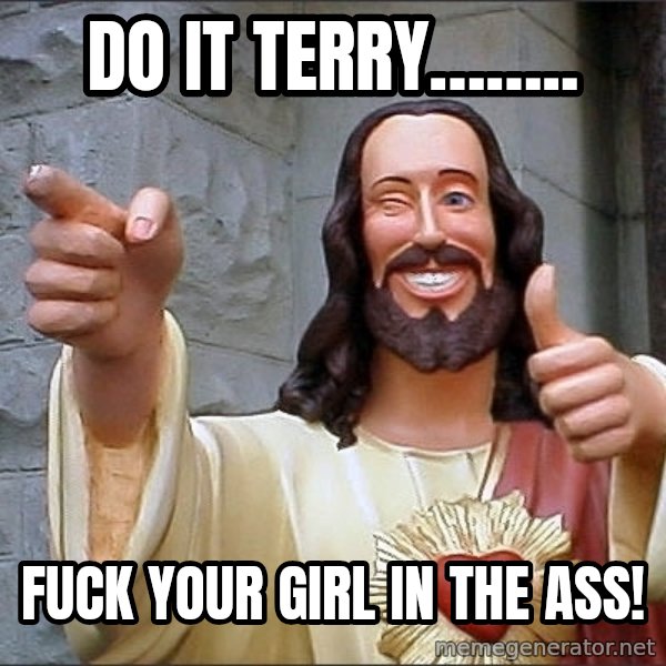 jesus says meme: Do it Terry…….. / Fuck your girl in the ass!