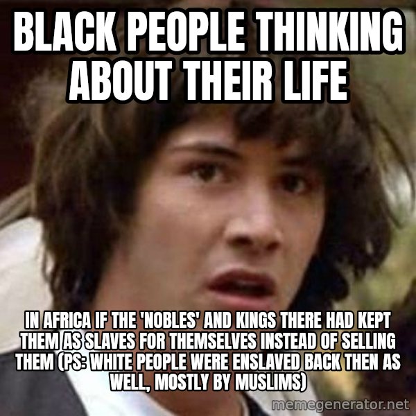 Conspiracy Keanu meme: black people thinking about their life / in Africa if the 'nobles' and kings there had kept them as slaves for themselves instead of selling them (ps: white people were enslaved back then as well, mostly by muslims)