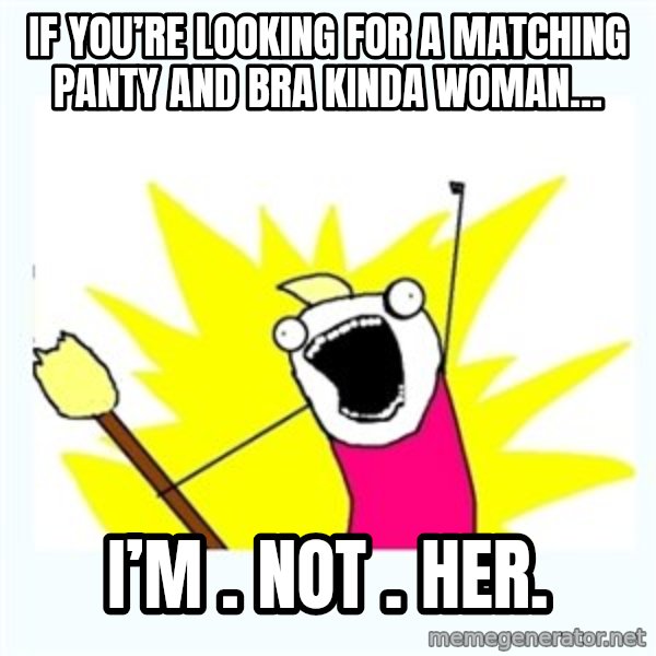 All the things meme: If you’re looking for a matching panty and bra kinda woman… / I’M . NOT . HER.