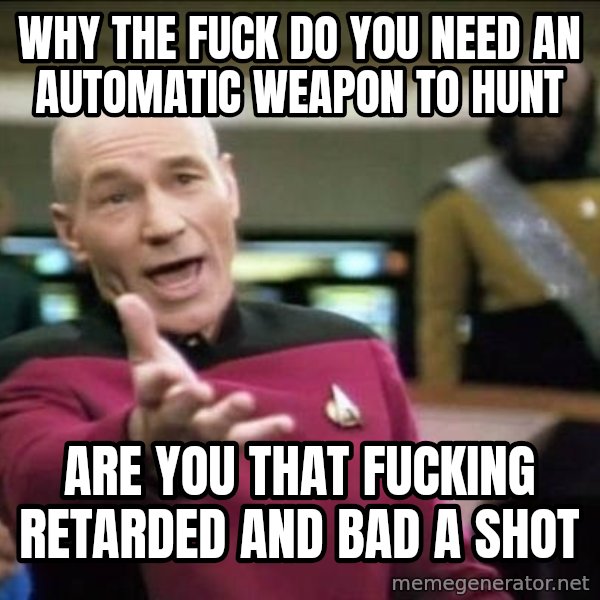 Why the fuck meme: why the fuck do you need an automatic weapon to hunt / are you that fucking retarded and bad a shot