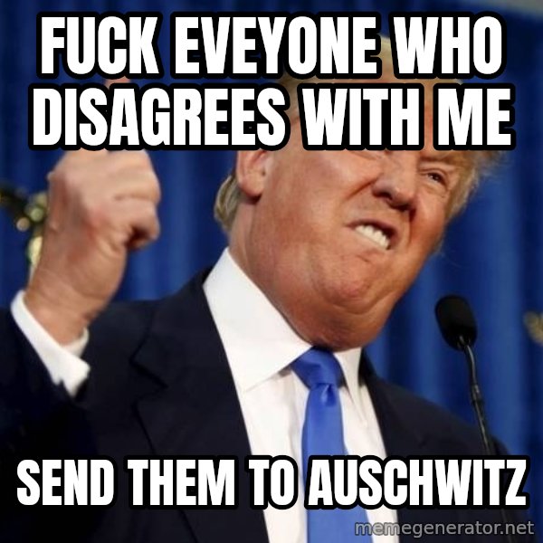 Donald Trump 2 meme: fuck eveyone who disagrees with me / send them to auschwitz