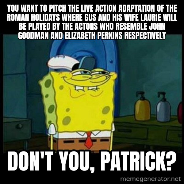 Don't you, Squidward? meme: You want to pitch the live action adaptation of The Roman Holidays where Gus and his wife Laurie will be played by the actors who resemble John Goodman and Elizabeth Perkins respectively / Don't you, Patrick?