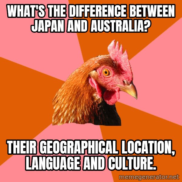 Anti Joke Chicken meme: What's the difference between Japan and Australia? / Their geographical location, language and culture.