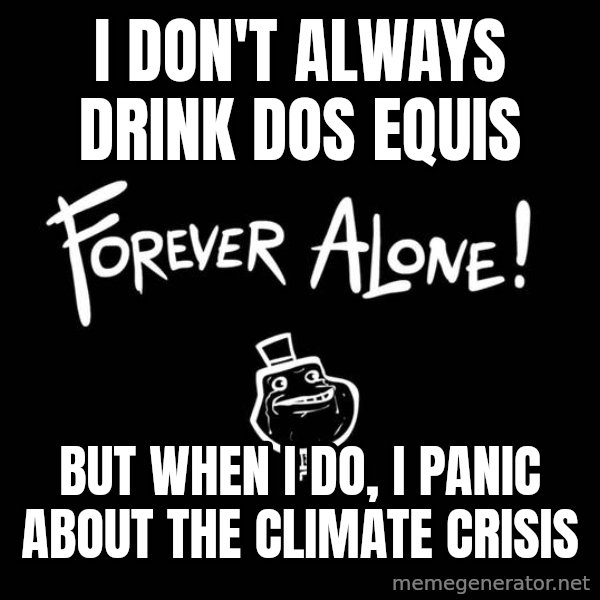 The Most Interesting Man In The World meme: I don't always drink Dos Equis / But when I do, I panic about the climate crisis