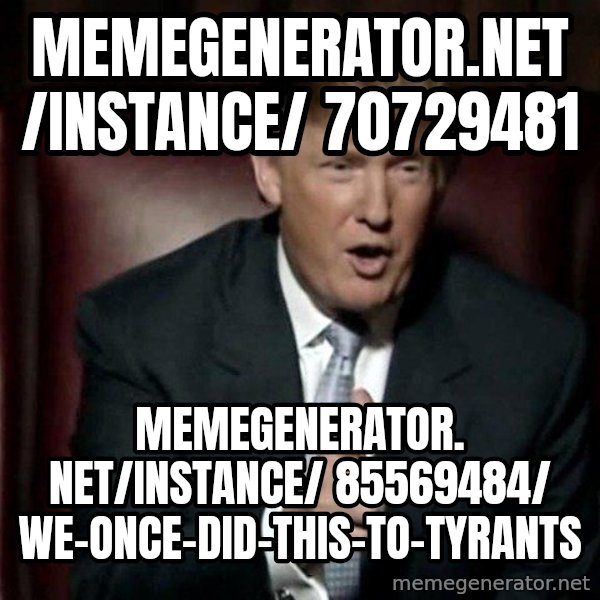 Donald Trump meme: memegenerator.net/instance/ 70729481 / memegenerator. net/instance/ 85569484/ we-once-did-this-to-tyrants