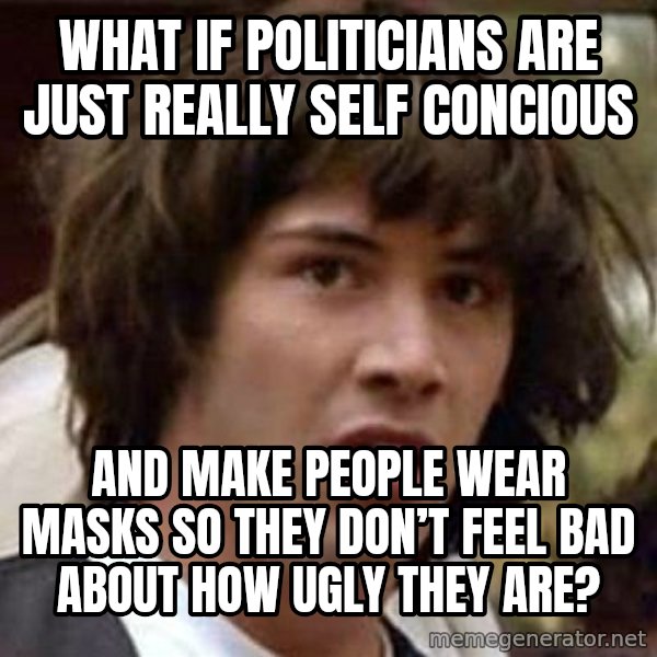 Conspiracy Keanu meme: What if politicians are just really self concious / And make people wear masks so they don’t feel bad about how ugly they are?